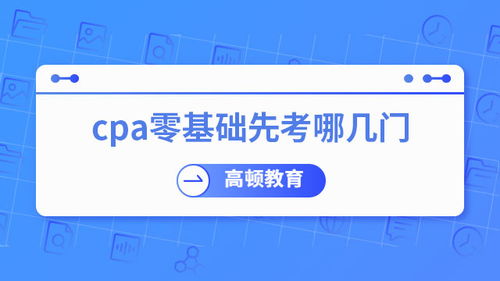 零基礎考CPA，先考哪幾門？專業建議助你高效起步